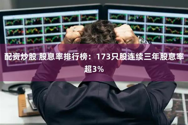 配资炒股 股息率排行榜：173只股连续三年股息率超3%