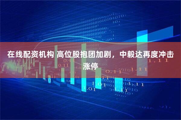 在线配资机构 高位股抱团加剧，中毅达再度冲击涨停