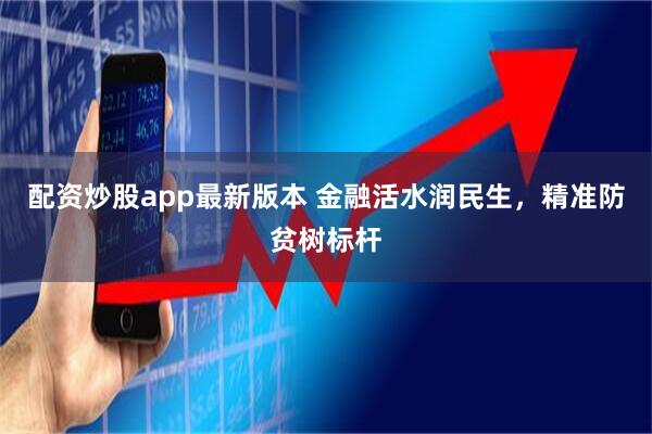 配资炒股app最新版本 金融活水润民生，精准防贫树标杆
