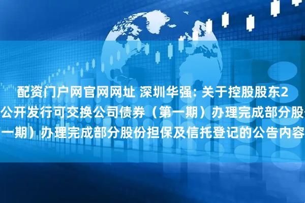 配资门户网官网网址 深圳华强: 关于控股股东2025年面向专业投资者非公开发行可交换公司债券（第一期）办理完成部分股份担保及信托登记的公告内容摘要