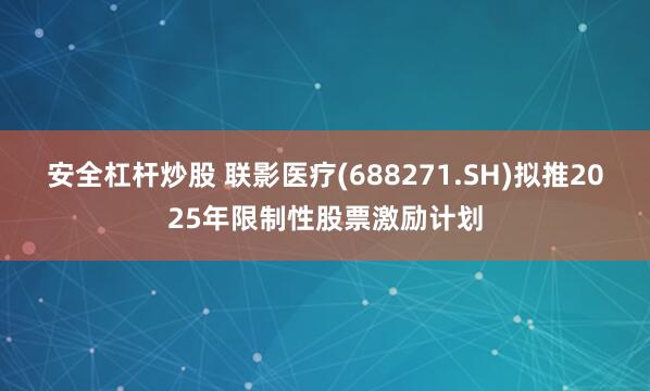 安全杠杆炒股 联影医疗(688271.SH)拟推2025年限制性股票激励计划
