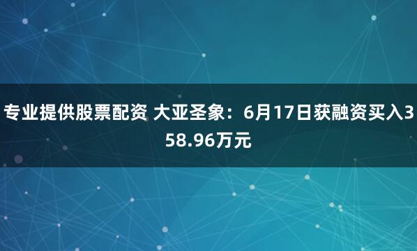 专业提供股票配资 大亚圣象：6月17日获融资买入358.96万元