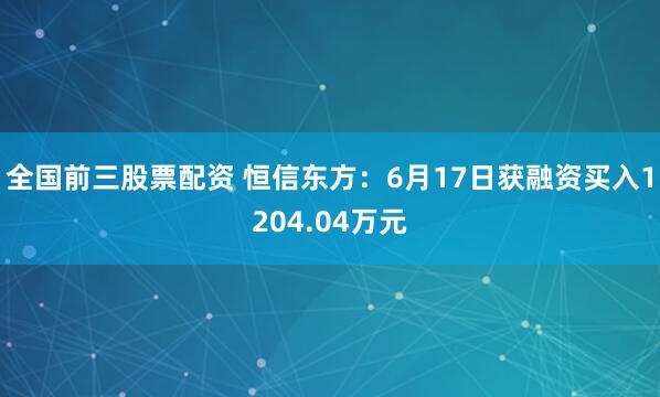 全国前三股票配资 恒信东方：6月17日获融资买入1204.04万元