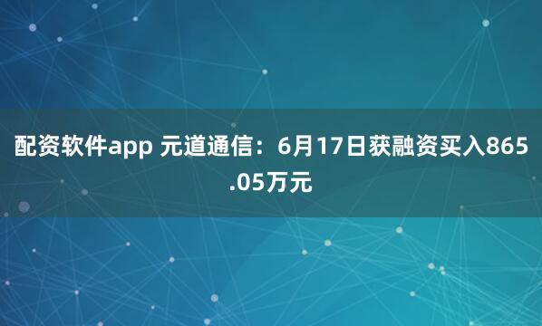 配资软件app 元道通信：6月17日获融资买入865.05万元