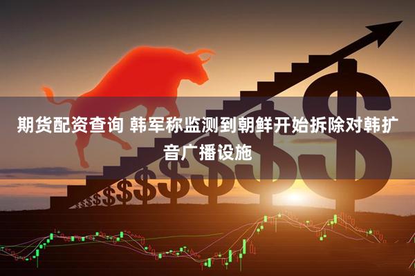 期货配资查询 韩军称监测到朝鲜开始拆除对韩扩音广播设施