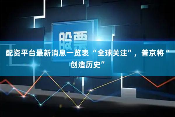配资平台最新消息一览表 “全球关注”，普京将“创造历史”