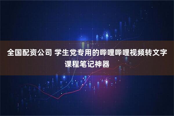 全国配资公司 学生党专用的哔哩哔哩视频转文字课程笔记神器