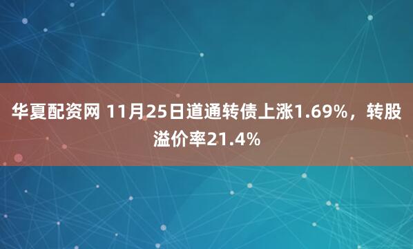 华夏配资网 11月25日道通转债上涨1.69%，转股溢价率21.4%