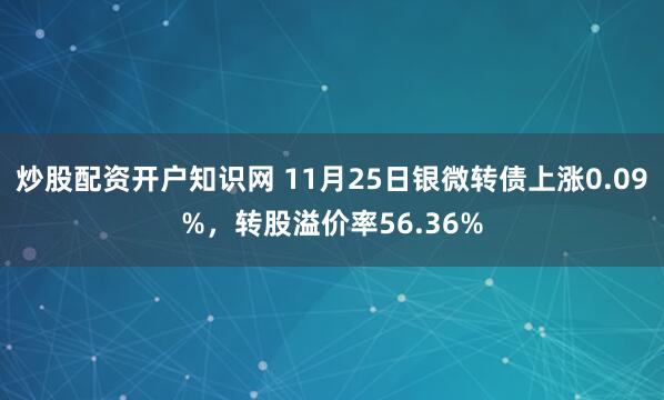 炒股配资开户知识网 11月25日银微转债上涨0.09%，转股溢价率56.36%