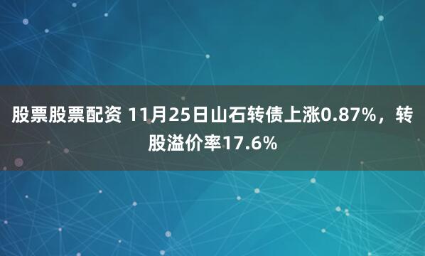 股票股票配资 11月25日山石转债上涨0.87%，转股溢价率17.6%