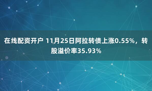 在线配资开户 11月25日阿拉转债上涨0.55%，转股溢价率35.93%