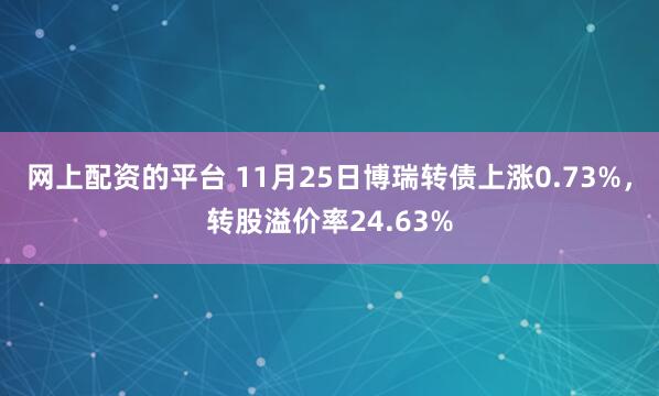 网上配资的平台 11月25日博瑞转债上涨0.73%，转股溢价率24.63%