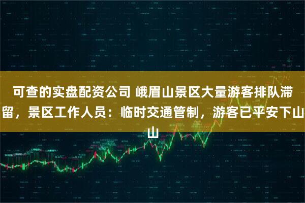 可查的实盘配资公司 峨眉山景区大量游客排队滞留，景区工作人员：临时交通管制，游客已平安下山