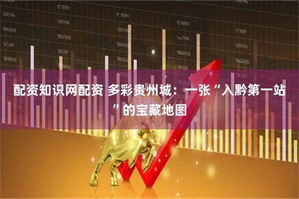 配资知识网配资 多彩贵州城：一张“入黔第一站”的宝藏地图