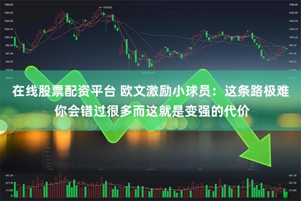 在线股票配资平台 欧文激励小球员：这条路极难 你会错过很多而这就是变强的代价