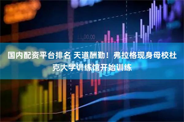 国内配资平台排名 天道酬勤！弗拉格现身母校杜克大学训练馆开始训练
