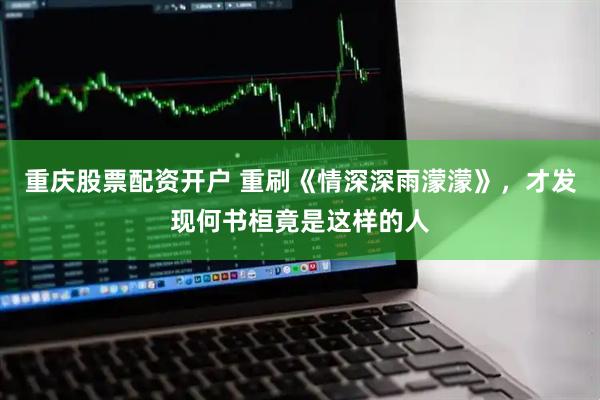 重庆股票配资开户 重刷《情深深雨濛濛》，才发现何书桓竟是这样的人