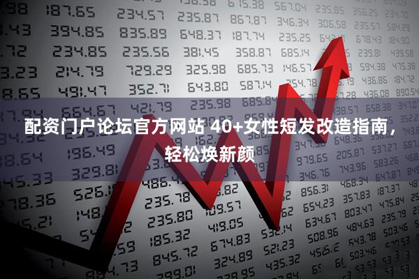 配资门户论坛官方网站 40+女性短发改造指南，轻松焕新颜