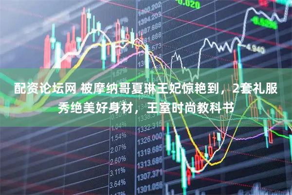 配资论坛网 被摩纳哥夏琳王妃惊艳到，2套礼服秀绝美好身材，王室时尚教科书