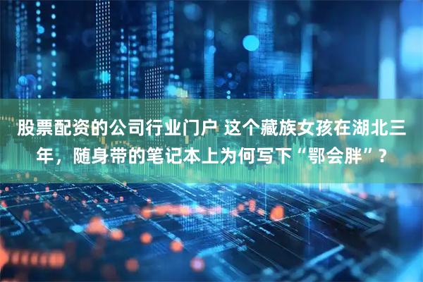 股票配资的公司行业门户 这个藏族女孩在湖北三年，随身带的笔记本上为何写下“鄂会胖”？